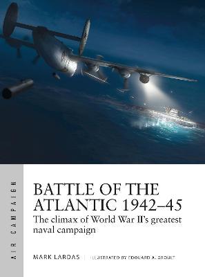 Battle of the Atlantic 1942-45: The Climax of World War II's Greatest Naval Campaign - Mark Lardas