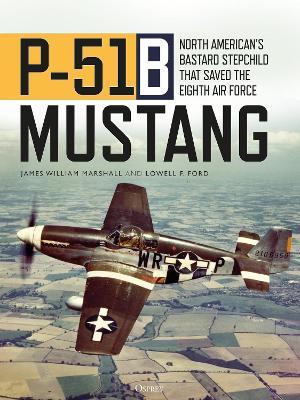 P-51b Mustang: North American's Bastard Stepchild That Saved the Eighth Air Force - James William Bill Marshall