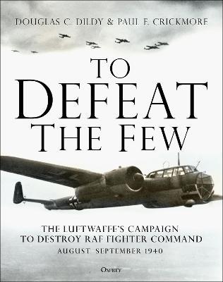 To Defeat the Few: The Luftwaffe's Campaign to Destroy RAF Fighter Command, August-September 1940 - Douglas C. Dildy