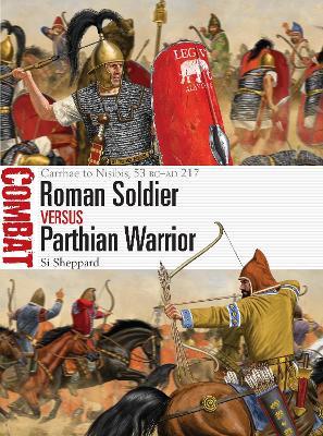 Roman Soldier Vs Parthian Warrior: Carrhae to Nisibis, 53 BC-AD 217 - Si Sheppard