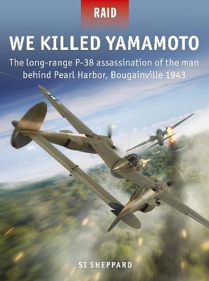 We Killed Yamamoto: The Long-Range P-38 Assassination of the Man Behind Pearl Harbor, Bougainville 1943 - Si Sheppard