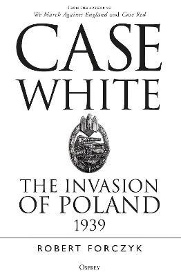 Case White: The Invasion of Poland 1939 - Robert Forczyk