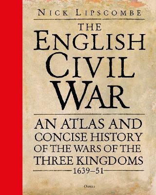 The English Civil War: An Atlas and Concise History of the Wars of the Three Kingdoms 1639-51 - Nick Lipscombe