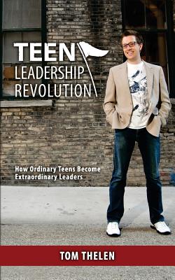 Teen Leadership Revolution: How Ordinary Teens Become Extraordinary Leaders - Tom Thelen