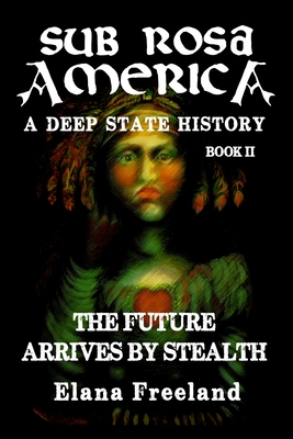 Sub Rosa America, Book II: The Future Arrives By Stealth - Elana Freeland