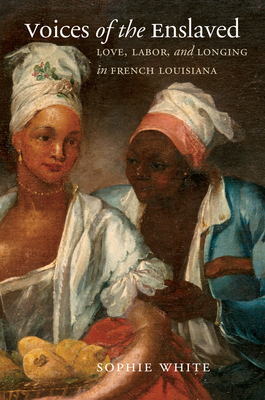 Voices of the Enslaved: Love, Labor, and Longing in French Louisiana - Sophie White