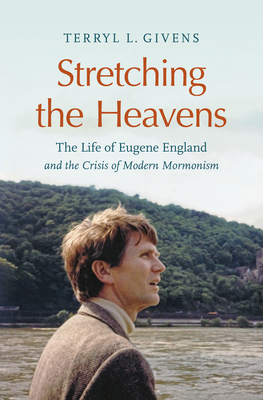 Stretching the Heavens: The Life of Eugene England and the Crisis of Modern Mormonism - Terryl L. Givens