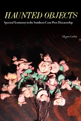 Haunted Objects: Spectral Testimony in the Southern Cone Post-Dictatorship - Megan Corbin