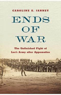 Ends of War: The Unfinished Fight of Lee's Army After Appomattox - Caroline E. Janney