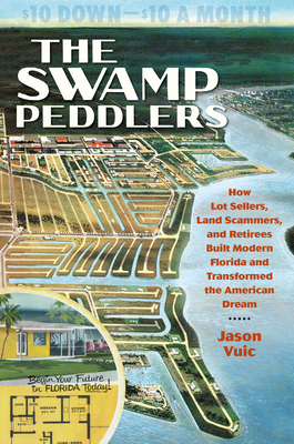 The Swamp Peddlers: How Lot Sellers, Land Scammers, and Retirees Built Modern Florida and Transformed the American Dream - Jason Vuic
