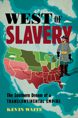 West of Slavery: The Southern Dream of a Transcontinental Empire - Kevin Waite
