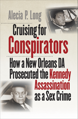 Cruising for Conspirators: How a New Orleans Da Prosecuted the Kennedy Assassination as a Sex Crime - Alecia P. Long