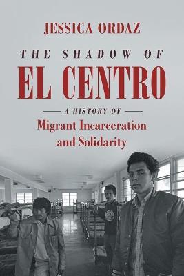 The Shadow of El Centro: A History of Migrant Incarceration and Solidarity - Jessica Ordaz