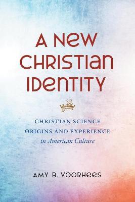 A New Christian Identity: Christian Science Origins and Experience in American Culture - Amy B. Voorhees
