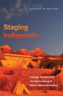 Staging Indigeneity: Salvage Tourism and the Performance of Native American History - Katrina Phillips