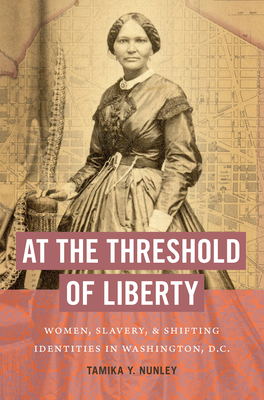 At the Threshold of Liberty: Women, Slavery, and Shifting Identities in Washington, D.C. - Tamika Y. Nunley