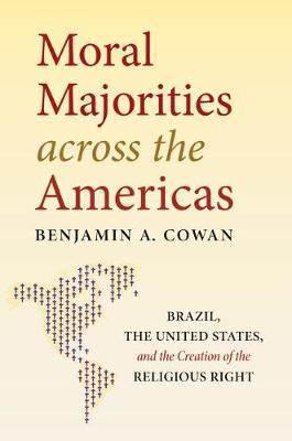 Moral Majorities Across the Americas: Brazil, the United States, and the Creation of the Religious Right - Benjamin A. Cowan
