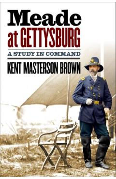 Meade at Gettysburg: A Study in Command - Kent Masterson Brown