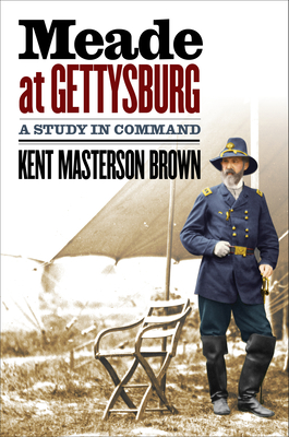 Meade at Gettysburg: A Study in Command - Kent Masterson Brown