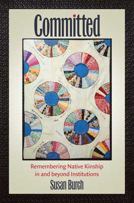 Committed: Remembering Native Kinship in and beyond Institutions - Susan Burch