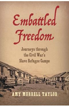 Embattled Freedom: Journeys Through the Civil War's Slave Refugee Camps - Amy Murrell Taylor
