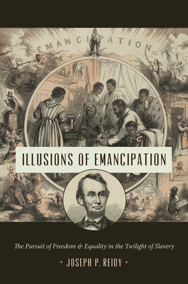 Illusions of Emancipation: The Pursuit of Freedom and Equality in the Twilight of Slavery - Joseph P. Reidy