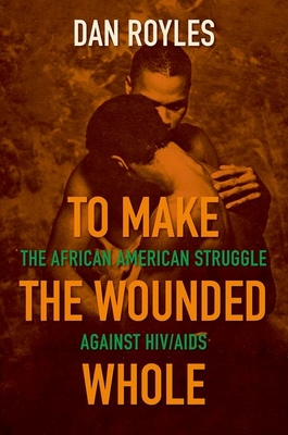 To Make the Wounded Whole: The African American Struggle Against Hiv/AIDS - Dan Royles