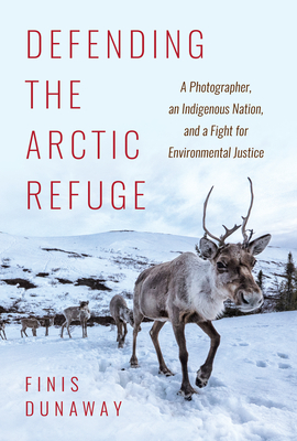 Defending the Arctic Refuge: A Photographer, an Indigenous Nation, and a Fight for Environmental Justice - Finis Dunaway