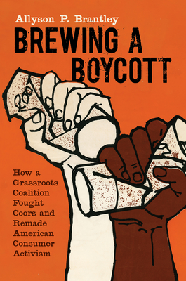 Brewing a Boycott: How a Grassroots Coalition Fought Coors and Remade American Consumer Activism - Allyson P. Brantley