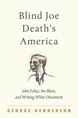 Blind Joe Death's America: John Fahey, the Blues, and Writing White Discontent - George Henderson
