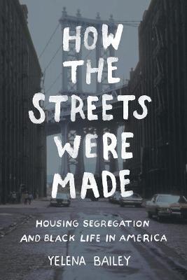 How the Streets Were Made: Housing Segregation and Black Life in America - Yelena Bailey