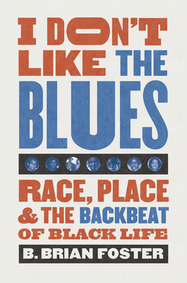I Don't Like the Blues: Race, Place, and the Backbeat of Black Life - B. Brian Foster