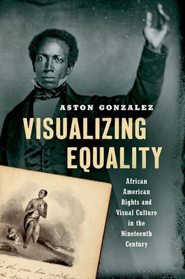 Visualizing Equality: African American Rights and Visual Culture in the Nineteenth Century - Aston Gonzalez