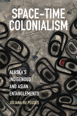 Space-Time Colonialism: Alaska's Indigenous and Asian Entanglements - Juliana Hu Pegues