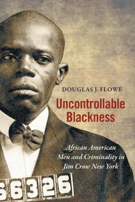 Uncontrollable Blackness: African American Men and Criminality in Jim Crow New York - Douglas J. Flowe