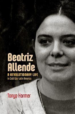 Beatriz Allende: A Revolutionary Life in Cold War Latin America - Tanya Harmer