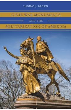 Coperta cărții 'Civil War Monuments and the Militarization of America - Thomas J. Brown'