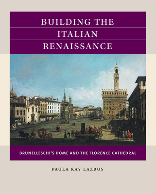 Building the Italian Renaissance: Brunelleschi's Dome and the Florence Cathedral - Paula Kay Lazrus