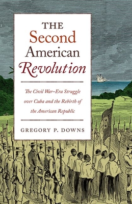 The Second American Revolution: The Civil War-Era Struggle Over Cuba and the Rebirth of the American Republic - Gregory P. Downs