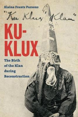Ku-Klux: The Birth of the Klan During Reconstruction - Elaine Frantz Parsons