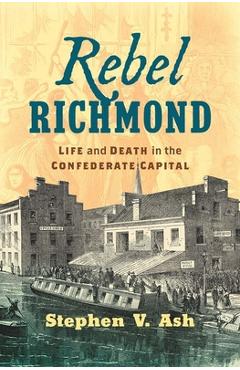 Coperta cărții 'Rebel Richmond: Life and Death in the Confederate Capital - Stephen V. Ash'