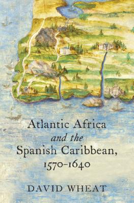 Atlantic Africa and the Spanish Caribbean, 1570-1640 - David Wheat