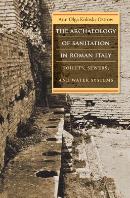 The Archaeology of Sanitation in Roman Italy: Toilets, Sewers, and Water Systems - Ann Olga Koloski-ostrow