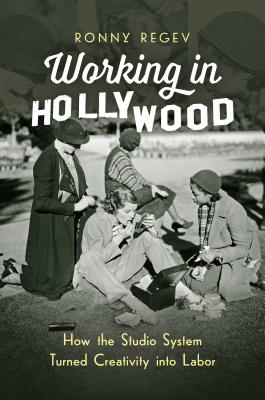 Working in Hollywood: How the Studio System Turned Creativity Into Labor - Ronny Regev