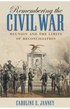 Remembering the Civil War: Reunion and the Limits of Reconciliation - Caroline E. Janney