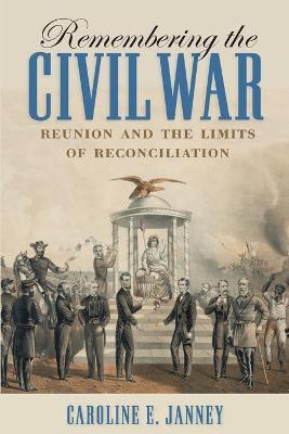 Remembering the Civil War: Reunion and the Limits of Reconciliation - Caroline E. Janney