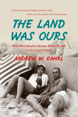 The Land Was Ours: How Black Beaches Became White Wealth in the Coastal South - Andrew W. Kahrl