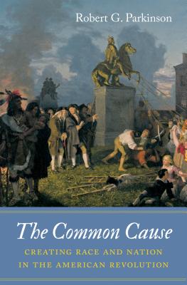 The Common Cause: Creating Race and Nation in the American Revolution - Robert G. Parkinson