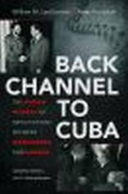 Back Channel to Cuba: The Hidden History of Negotiations Between Washington and Havana - William M. Leogrande