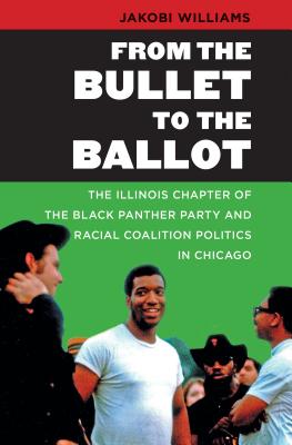 From the Bullet to the Ballot: The Illinois Chapter of the Black Panther Party and Racial Coalition Politics in Chicago - Jakobi Williams